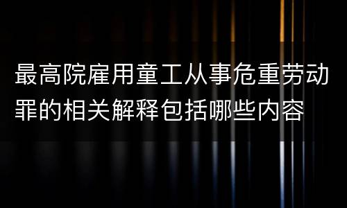最高院雇用童工从事危重劳动罪的相关解释包括哪些内容