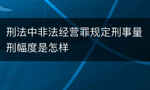 刑法中非法经营罪规定刑事量刑幅度是怎样