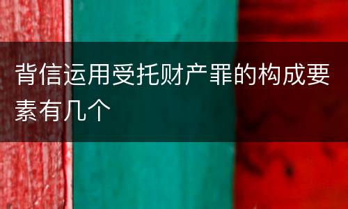 背信运用受托财产罪的构成要素有几个