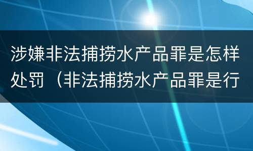 涉嫌非法捕捞水产品罪是怎样处罚（非法捕捞水产品罪是行为犯吗）