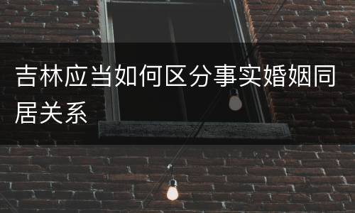 吉林应当如何区分事实婚姻同居关系