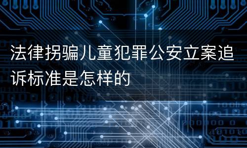 法律拐骗儿童犯罪公安立案追诉标准是怎样的