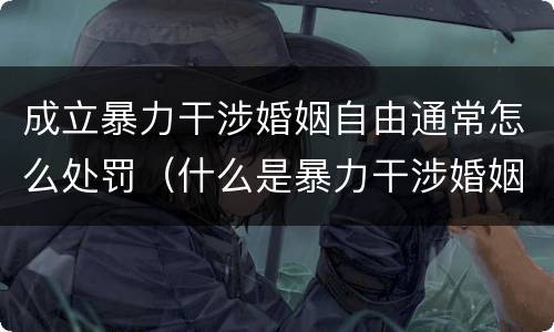 成立暴力干涉婚姻自由通常怎么处罚（什么是暴力干涉婚姻自由）