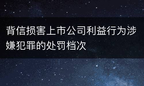 背信损害上市公司利益行为涉嫌犯罪的处罚档次