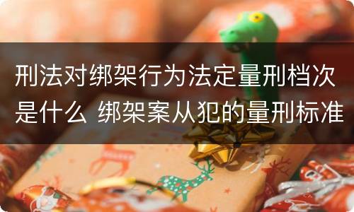 刑法对绑架行为法定量刑档次是什么 绑架案从犯的量刑标准