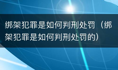 绑架犯罪是如何判刑处罚（绑架犯罪是如何判刑处罚的）