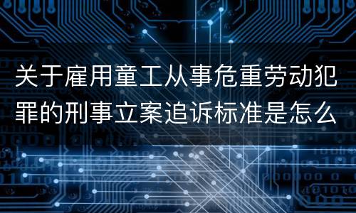 关于雇用童工从事危重劳动犯罪的刑事立案追诉标准是怎么规定
