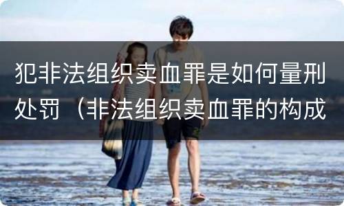 犯非法组织卖血罪是如何量刑处罚（非法组织卖血罪的构成要件）