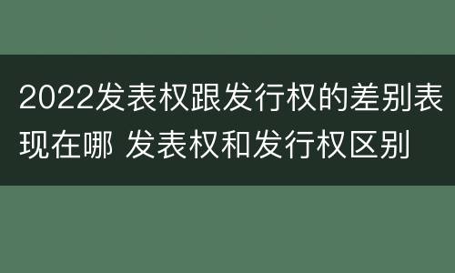 2022发表权跟发行权的差别表现在哪 发表权和发行权区别