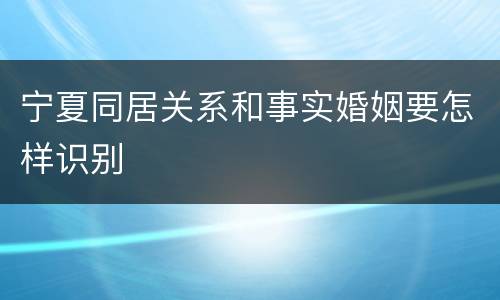 宁夏同居关系和事实婚姻要怎样识别