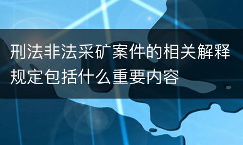 刑法非法采矿案件的相关解释规定包括什么重要内容