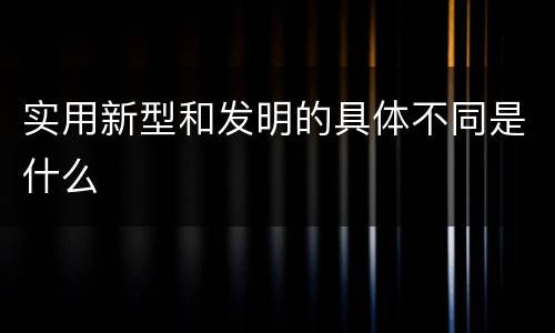 实用新型和发明的具体不同是什么