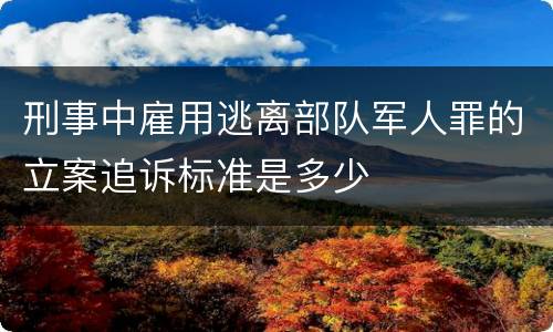 刑事中雇用逃离部队军人罪的立案追诉标准是多少