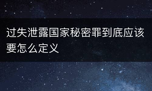 过失泄露国家秘密罪到底应该要怎么定义