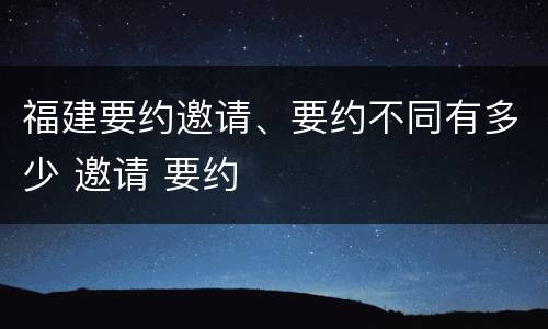 福建要约邀请、要约不同有多少 邀请 要约