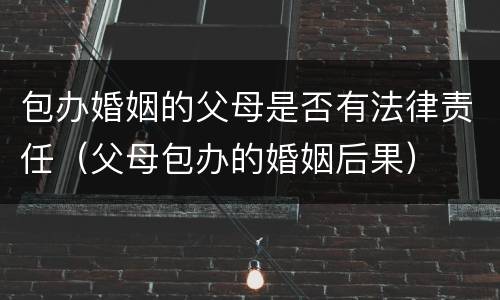 包办婚姻的父母是否有法律责任（父母包办的婚姻后果）