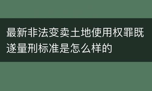 最新非法变卖土地使用权罪既遂量刑标准是怎么样的