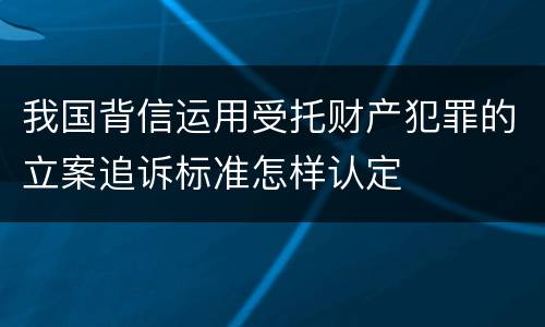 我国背信运用受托财产犯罪的立案追诉标准怎样认定