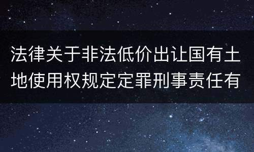 法律关于非法低价出让国有土地使用权规定定罪刑事责任有哪些