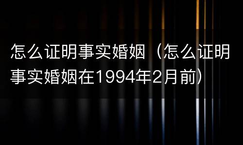 怎么证明事实婚姻（怎么证明事实婚姻在1994年2月前）