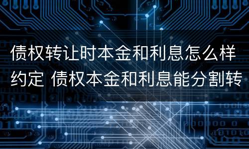 债权转让时本金和利息怎么样约定 债权本金和利息能分割转让吗