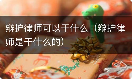 辩护律师可以干什么（辩护律师是干什么的）