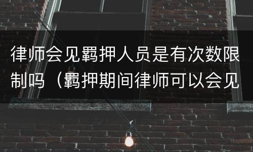 律师会见羁押人员是有次数限制吗（羁押期间律师可以会见几次）