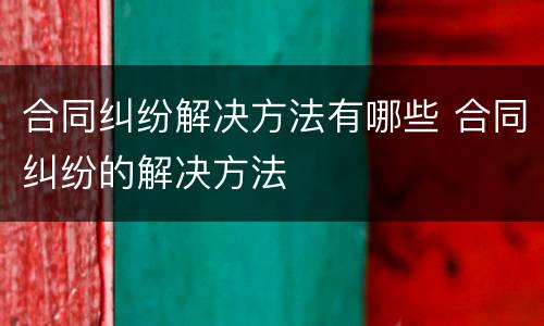 合同纠纷解决方法有哪些 合同纠纷的解决方法