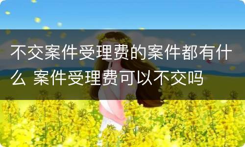 不交案件受理费的案件都有什么 案件受理费可以不交吗