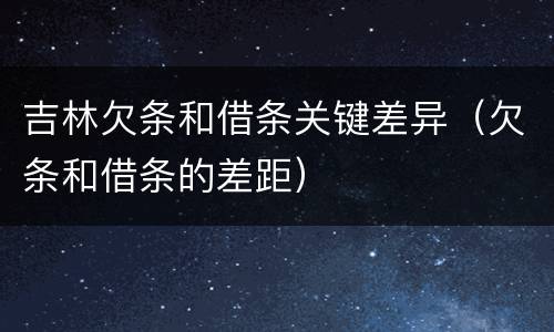 吉林欠条和借条关键差异（欠条和借条的差距）