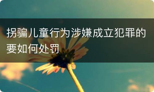 拐骗儿童行为涉嫌成立犯罪的要如何处罚
