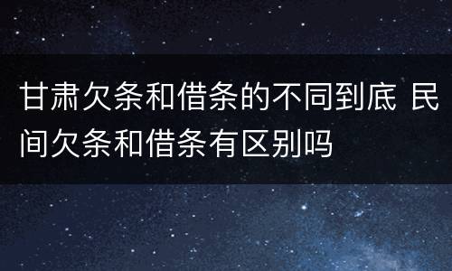 甘肃欠条和借条的不同到底 民间欠条和借条有区别吗