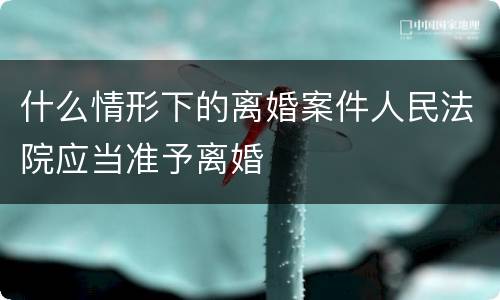 什么情形下的离婚案件人民法院应当准予离婚