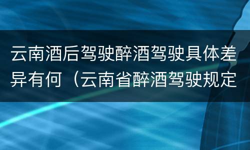 云南酒后驾驶醉酒驾驶具体差异有何（云南省醉酒驾驶规定）