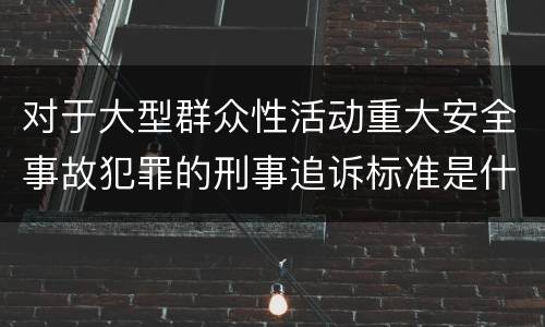 对于大型群众性活动重大安全事故犯罪的刑事追诉标准是什么