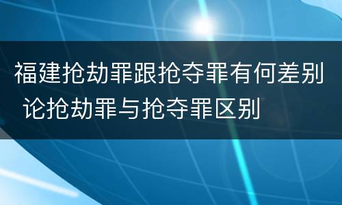 福建抢劫罪跟抢夺罪有何差别 论抢劫罪与抢夺罪区别