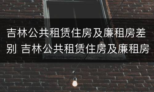 吉林公共租赁住房及廉租房差别 吉林公共租赁住房及廉租房差别在哪