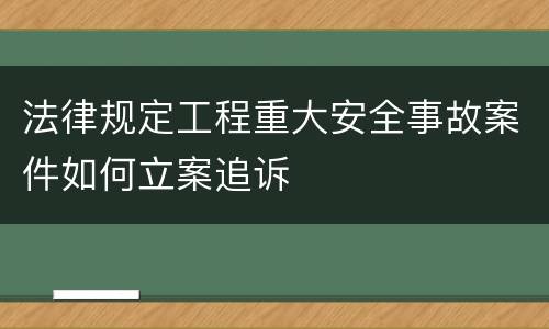法律规定工程重大安全事故案件如何立案追诉