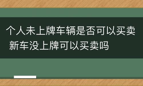 个人未上牌车辆是否可以买卖 新车没上牌可以买卖吗