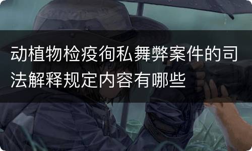 动植物检疫徇私舞弊案件的司法解释规定内容有哪些