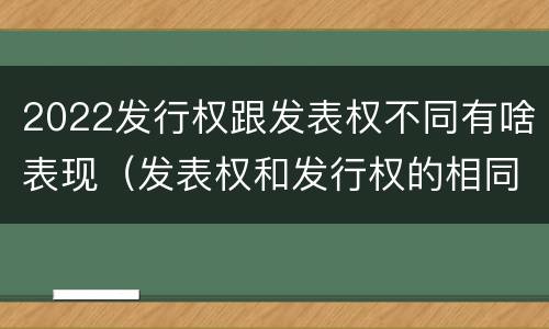 2022发行权跟发表权不同有啥表现（发表权和发行权的相同点）