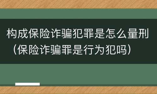 构成保险诈骗犯罪是怎么量刑（保险诈骗罪是行为犯吗）