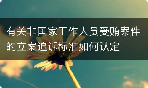 有关非国家工作人员受贿案件的立案追诉标准如何认定