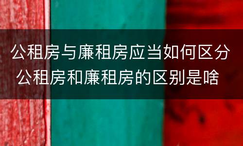 公租房与廉租房应当如何区分 公租房和廉租房的区别是啥
