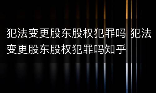 犯法变更股东股权犯罪吗 犯法变更股东股权犯罪吗知乎