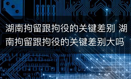 湖南拘留跟拘役的关键差别 湖南拘留跟拘役的关键差别大吗