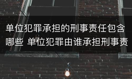 单位犯罪承担的刑事责任包含哪些 单位犯罪由谁承担刑事责任