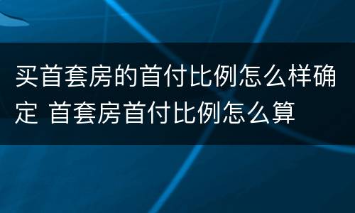 买首套房的首付比例怎么样确定 首套房首付比例怎么算