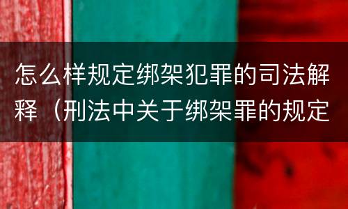 怎么样规定绑架犯罪的司法解释（刑法中关于绑架罪的规定）