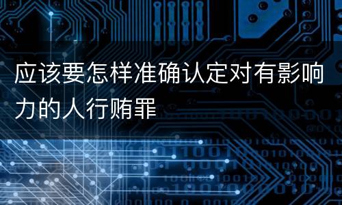 应该要怎样准确认定对有影响力的人行贿罪